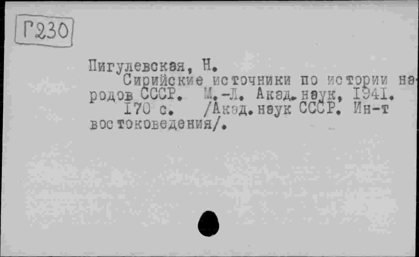 ﻿rsso
ПигулевоКЭЯ, Н.
Сирийские источники по истории на родов СССР. ы.-Л. Акад, наук, 1341.
170 с. /Акад.наук CCÖP. Ин-т вое токоведения/.